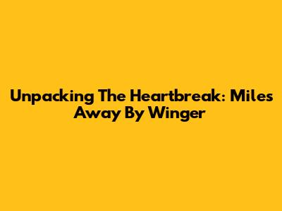 Unpacking The Heartbreak: 'Miles Away' By Winger