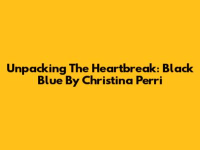 Unpacking The Heartbreak: Black Blue By Christina Perri