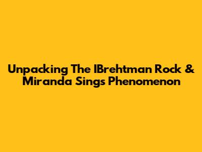 Unpacking The IBrehtman Rock & Miranda Sings Phenomenon