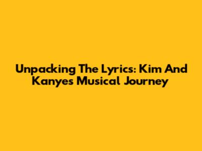 Unpacking The Lyrics: Kim And Kanye's Musical Journey