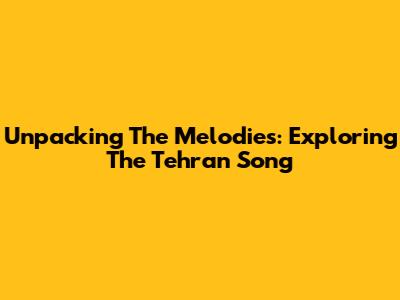 Unpacking The Melodies: Exploring The Tehran Song