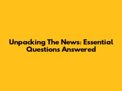 Unpacking The News: Essential Questions Answered