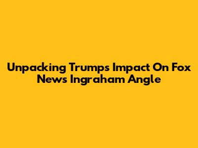 Unpacking Trump's Impact On Fox News' Ingraham Angle