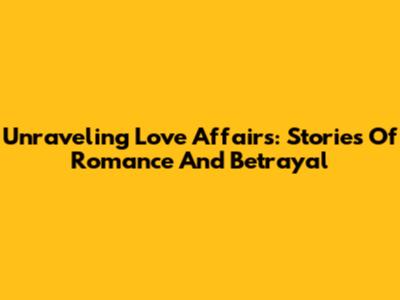 Unraveling Love Affairs: Stories Of Romance And Betrayal