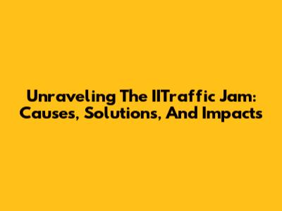Unraveling The IITraffic Jam: Causes, Solutions, And Impacts