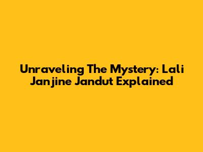 Unraveling The Mystery: Lali Janjine Jandut Explained