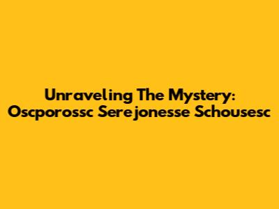 Unraveling The Mystery: Oscporossc Serejonesse Schousesc