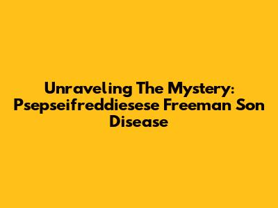 Unraveling The Mystery: Psepseifreddiesese Freeman Son Disease