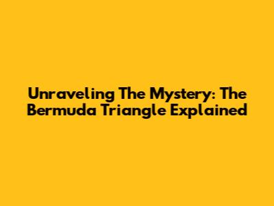 Unraveling The Mystery: The Bermuda Triangle Explained