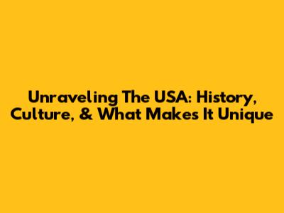Unraveling The USA: History, Culture, & What Makes It Unique