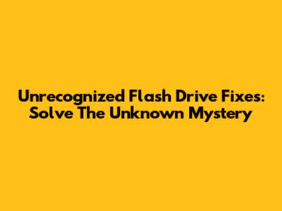 Unrecognized Flash Drive Fixes: Solve The 'Unknown' Mystery