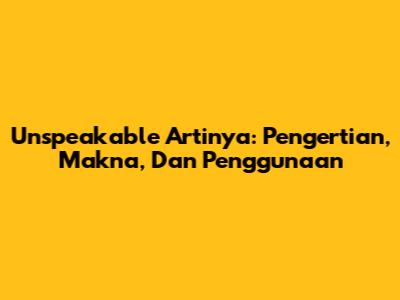 Unspeakable Artinya: Pengertian, Makna, Dan Penggunaan
