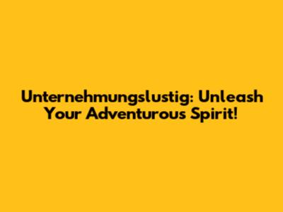 Unternehmungslustig: Unleash Your Adventurous Spirit!