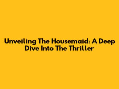 Unveiling 'The Housemaid': A Deep Dive Into The Thriller