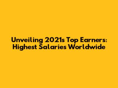 Unveiling 2021's Top Earners: Highest Salaries Worldwide