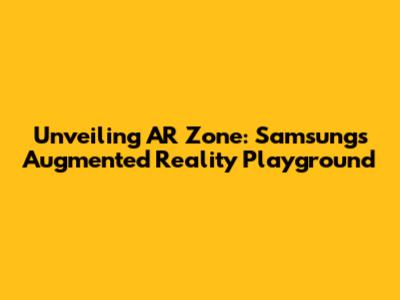 Unveiling AR Zone: Samsung's Augmented Reality Playground