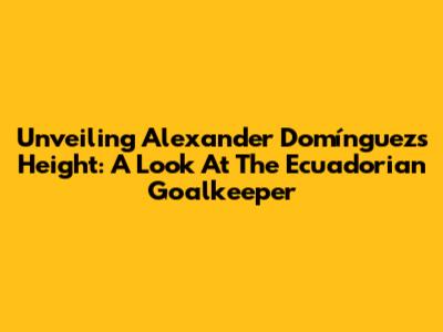 Unveiling Alexander Domínguez's Height: A Look At The Ecuadorian Goalkeeper