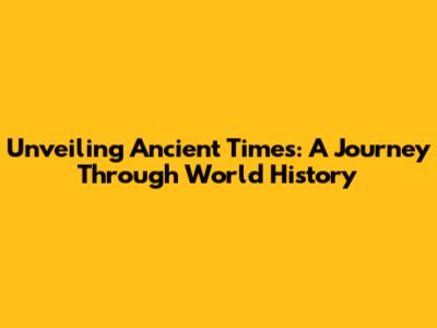 Unveiling Ancient Times: A Journey Through World History