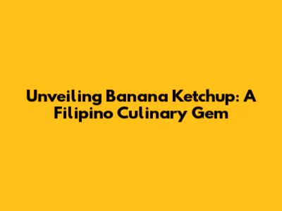 Unveiling Banana Ketchup: A Filipino Culinary Gem