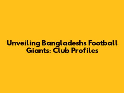 Unveiling Bangladesh's Football Giants: Club Profiles