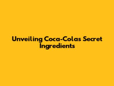 Unveiling Coca-Cola's Secret Ingredients