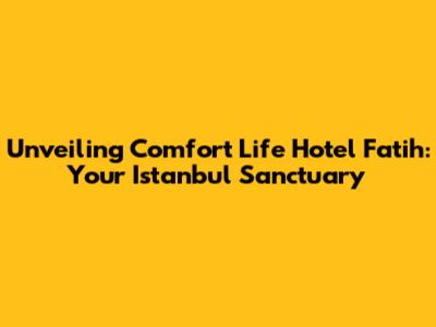 Unveiling Comfort Life Hotel Fatih: Your Istanbul Sanctuary