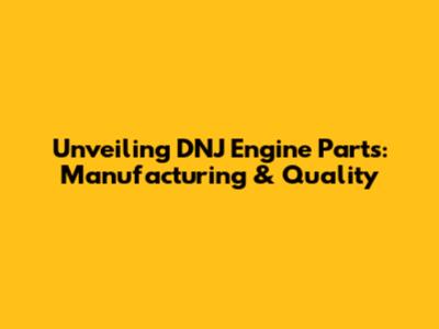 Unveiling DNJ Engine Parts: Manufacturing & Quality
