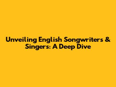 Unveiling English Songwriters & Singers: A Deep Dive