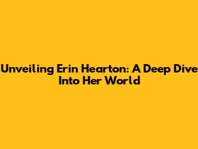 Unveiling Erin Hearton: A Deep Dive Into Her World