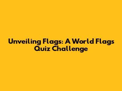 Unveiling Flags: A World Flags Quiz Challenge