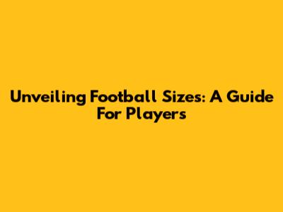 Unveiling Football Sizes: A Guide For Players