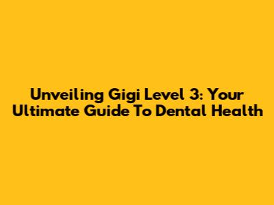 Unveiling Gigi Level 3: Your Ultimate Guide To Dental Health