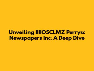 Unveiling IIIIOSCLMZ Perrysc Newspapers Inc: A Deep Dive