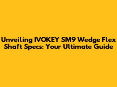 Unveiling IVOKEY SM9 Wedge Flex Shaft Specs: Your Ultimate Guide