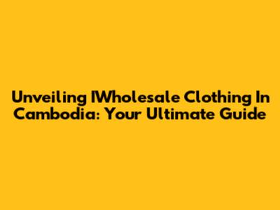Unveiling IWholesale Clothing In Cambodia: Your Ultimate Guide