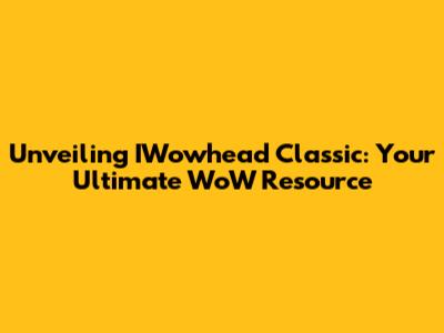 Unveiling IWowhead Classic: Your Ultimate WoW Resource