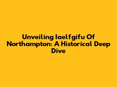 Unveiling Iaelfgifu Of Northampton: A Historical Deep Dive