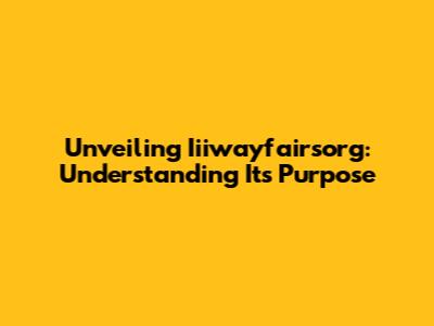 Unveiling Iiiwayfairsorg: Understanding Its Purpose