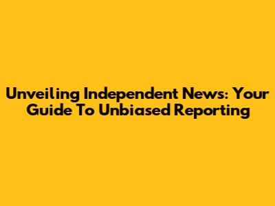Unveiling Independent News: Your Guide To Unbiased Reporting