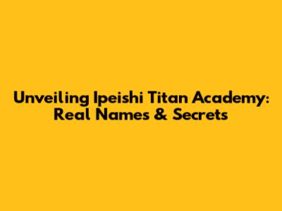 Unveiling Ipeishi Titan Academy: Real Names & Secrets