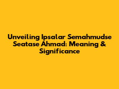 Unveiling Ipsalar Semahmudse Seatase Ahmad: Meaning & Significance