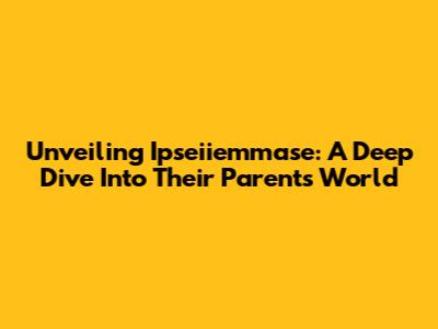 Unveiling Ipseiiemmase: A Deep Dive Into Their Parents' World