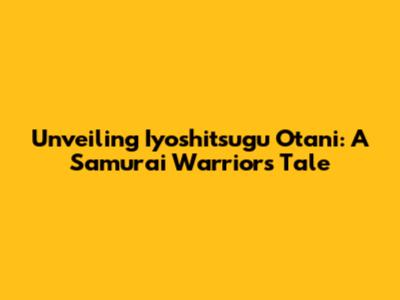 Unveiling Iyoshitsugu Otani: A Samurai Warrior's Tale