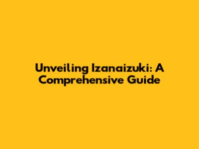 Unveiling Izanaizuki: A Comprehensive Guide
