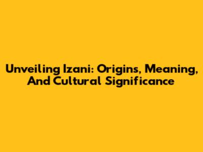 Unveiling Izani: Origins, Meaning, And Cultural Significance