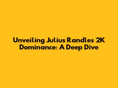 Unveiling Julius Randle's 2K Dominance: A Deep Dive