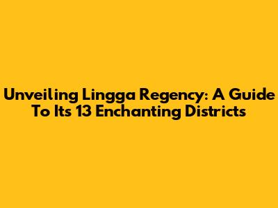 Unveiling Lingga Regency: A Guide To Its 13 Enchanting Districts