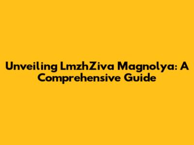 Unveiling LmzhZiva Magnolya: A Comprehensive Guide