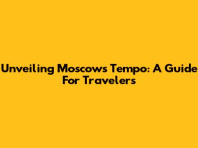 Unveiling Moscow's Tempo: A Guide For Travelers