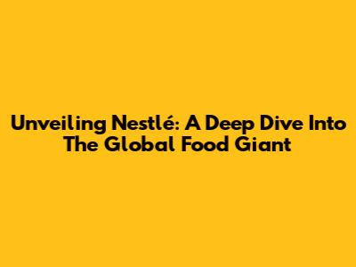 Unveiling Nestlé: A Deep Dive Into The Global Food Giant